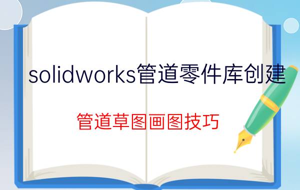 solidworks管道零件库创建 管道草图画图技巧？